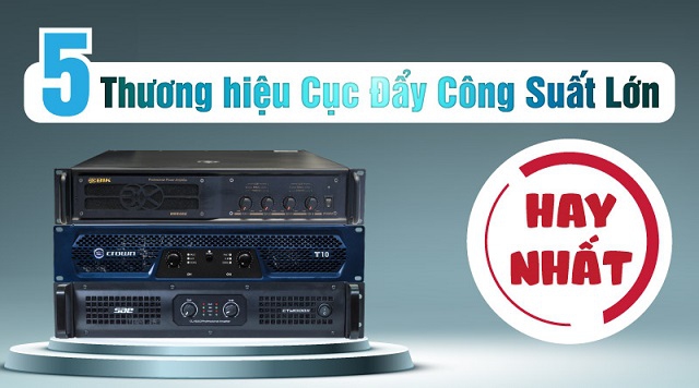 Điểm danh 5 thương hiệu cục đẩy công suất lớn hay nhất hiện nay