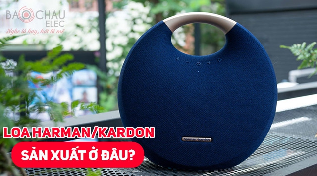 Loa Harman Kardon sản xuất ở đâu? Chất lượng có đảm bảo không?