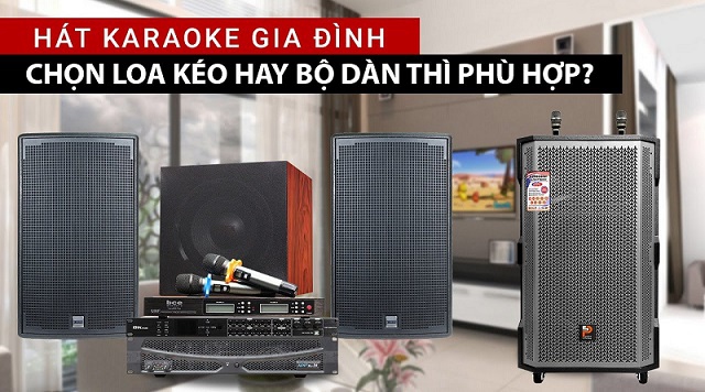 Nên mua loa kéo hay dàn karaoke cho gia đình cho những bữa tiệc tại gia?