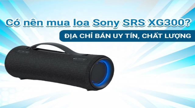 Có nên mua loa Sony SRS XG300? Địa chỉ bán uy tín, chất lượng nhất?