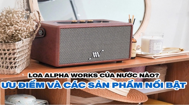 Loa Alpha Works của nước nào? Ưu điểm và các sản phẩm nổi bật