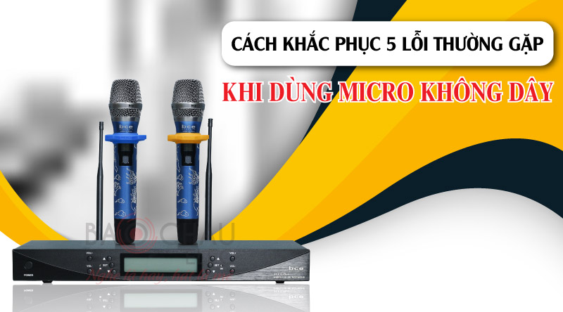 Cách khắc phục 5 lỗi thường gặp khi dùng micro không dây